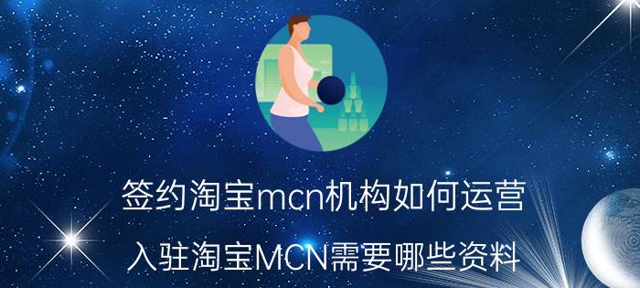 签约淘宝mcn机构如何运营 入驻淘宝MCN需要哪些资料？